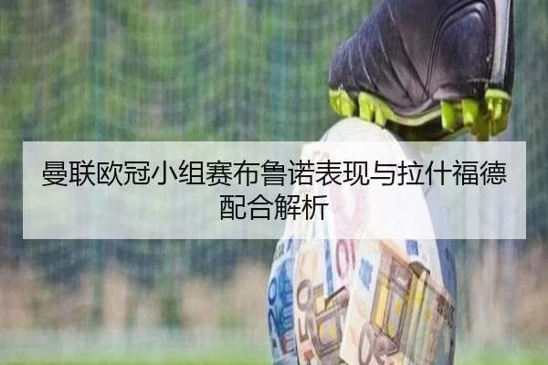 曼联欧冠小组赛布鲁诺表现与拉什福德配合解析